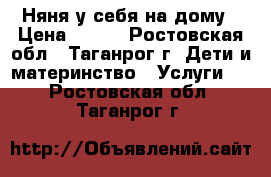 Няня у себя на дому › Цена ­ 500 - Ростовская обл., Таганрог г. Дети и материнство » Услуги   . Ростовская обл.,Таганрог г.